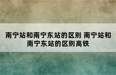 南宁站和南宁东站的区别 南宁站和南宁东站的区别高铁